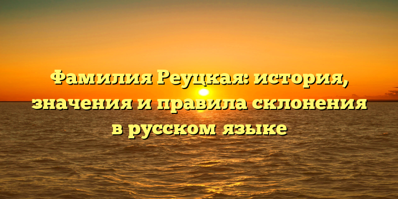 Фамилия Реуцкая: история, значения и правила склонения в русском языке