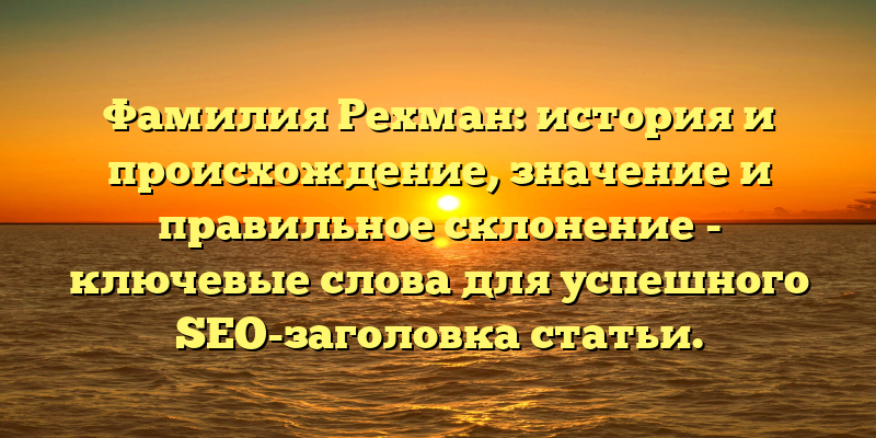 Фамилия Рехман: история и происхождение, значение и правильное склонение - ключевые слова для успешного SEO-заголовка статьи.