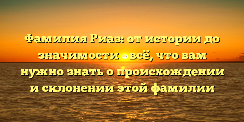 Фамилия Риаз: от истории до значимости - всё, что вам нужно знать о происхождении и склонении этой фамилии