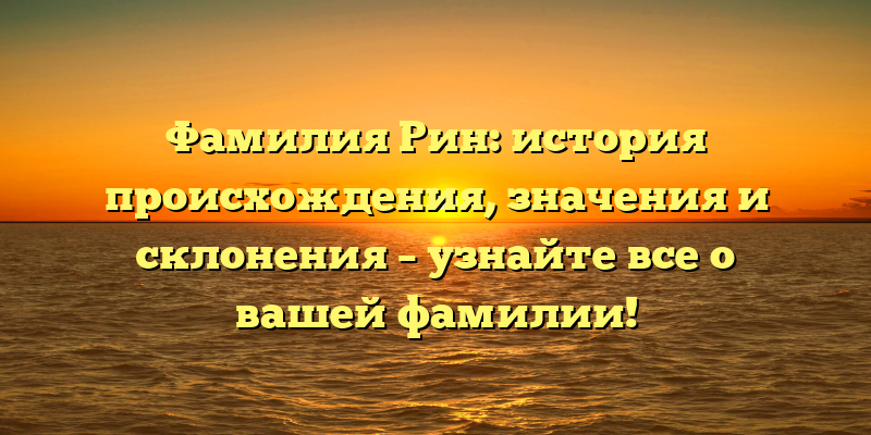 Фамилия Рин: история происхождения, значения и склонения – узнайте все о вашей фамилии!