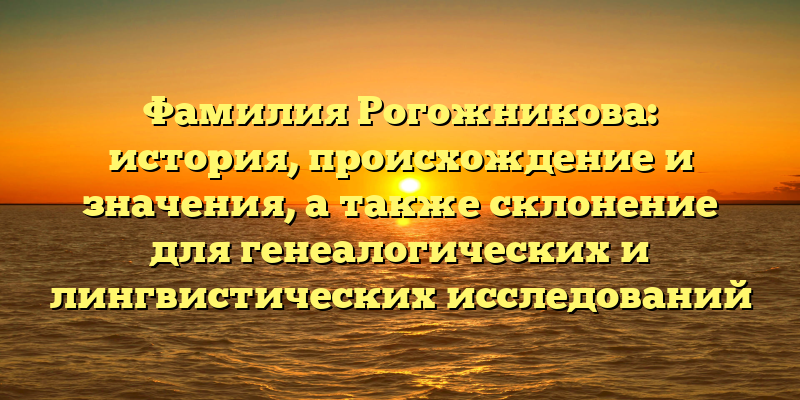 Фамилия Рогожникова: история, происхождение и значения, а также склонение для генеалогических и лингвистических исследований