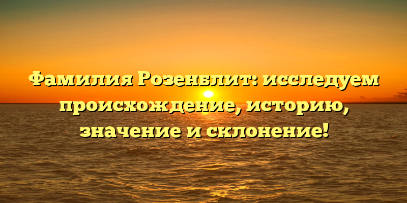 Фамилия Розенблит: исследуем происхождение, историю, значение и склонение!