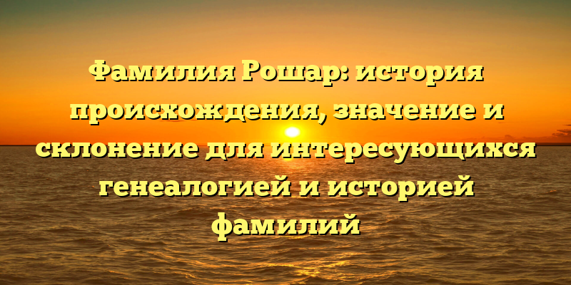 Фамилия Рошар: история происхождения, значение и склонение для интересующихся генеалогией и историей фамилий