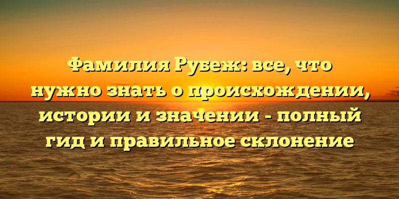 Фамилия Рубеж: все, что нужно знать о происхождении, истории и значении - полный гид и правильное склонение