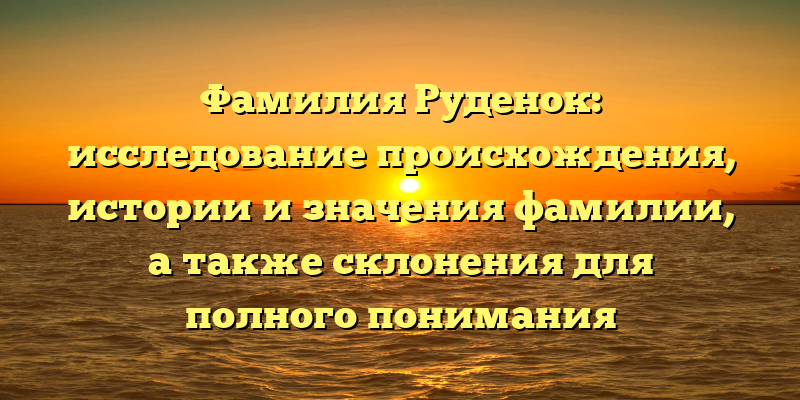 Фамилия Руденок: исследование происхождения, истории и значения фамилии, а также склонения для полного понимания