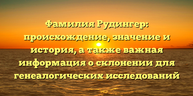 Фамилия Рудингер: происхождение, значение и история, а также важная информация о склонении для генеалогических исследований