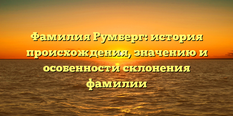 Фамилия Румберг: история происхождения, значению и особенности склонения фамилии