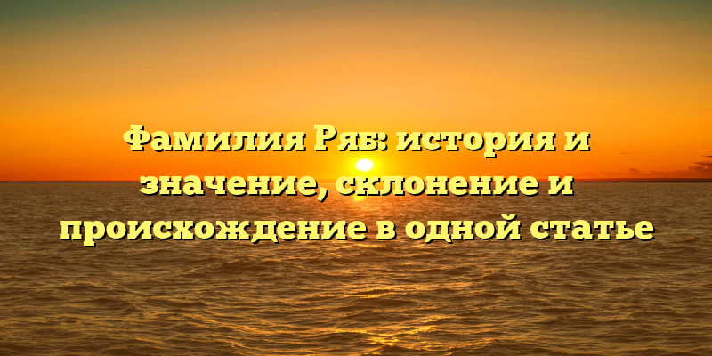 Фамилия Ряб: история и значение, склонение и происхождение в одной статье