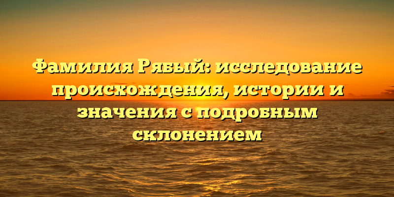 Фамилия Рябый: исследование происхождения, истории и значения с подробным склонением