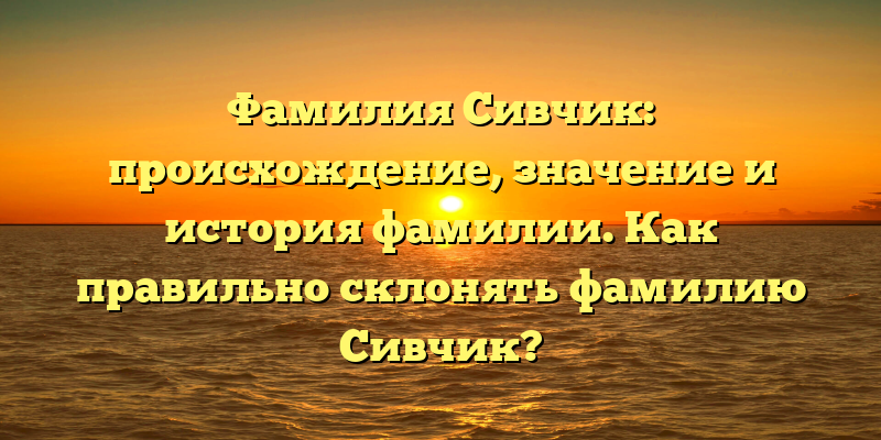 Фамилия Сивчик: происхождение, значение и история фамилии. Как правильно склонять фамилию Сивчик?