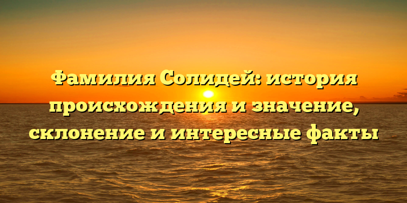 Фамилия Солидей: история происхождения и значение, склонение и интересные факты