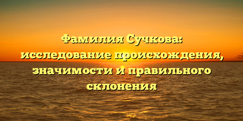 Фамилия Сучкова: исследование происхождения, значимости и правильного склонения