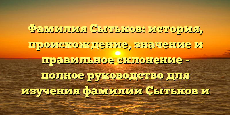 Фамилия Сытьков: история, происхождение, значение и правильное склонение - полное руководство для изучения фамилии Сытьков и ее истории.