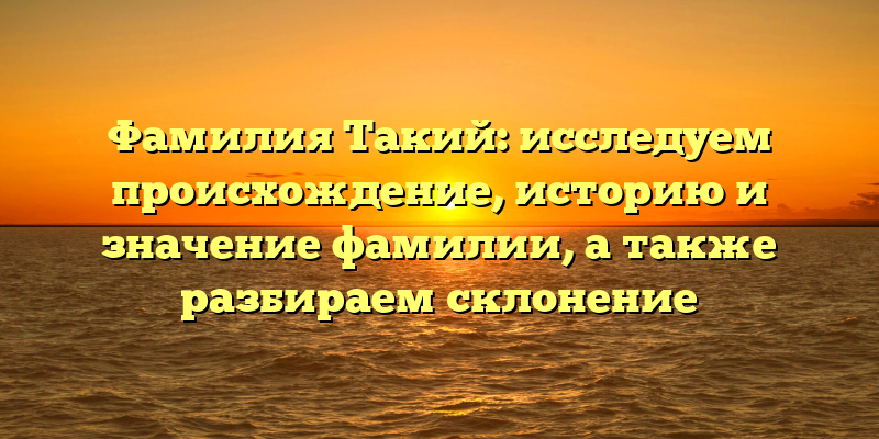 Фамилия Такий: исследуем происхождение, историю и значение фамилии, а также разбираем склонение