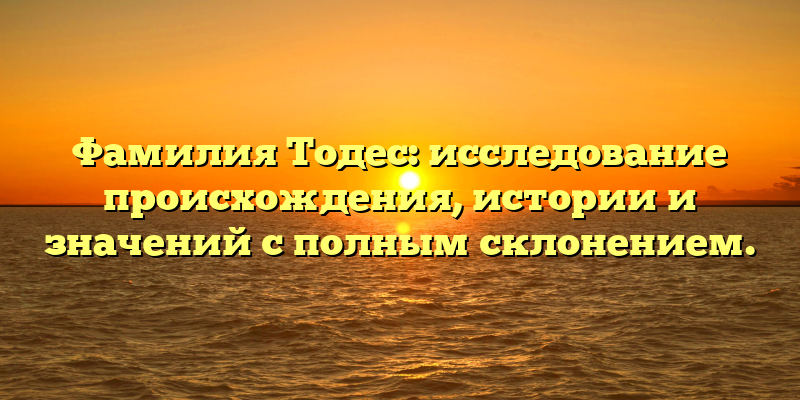 Фамилия Тодес: исследование происхождения, истории и значений с полным склонением.