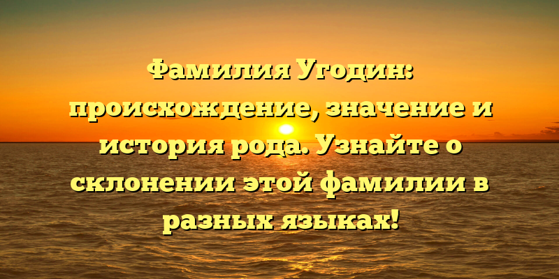 Фамилия Угодин: происхождение, значение и история рода. Узнайте о склонении этой фамилии в разных языках!