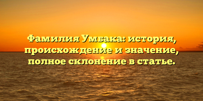 Фамилия Умбака: история, происхождение и значение, полное склонение в статье.