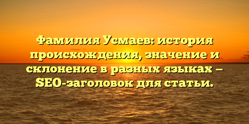 Фамилия Усмаев: история происхождения, значение и склонение в разных языках — SEO-заголовок для статьи.