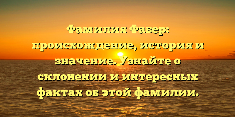 Фамилия Фабер: происхождение, история и значение. Узнайте о склонении и интересных фактах об этой фамилии.