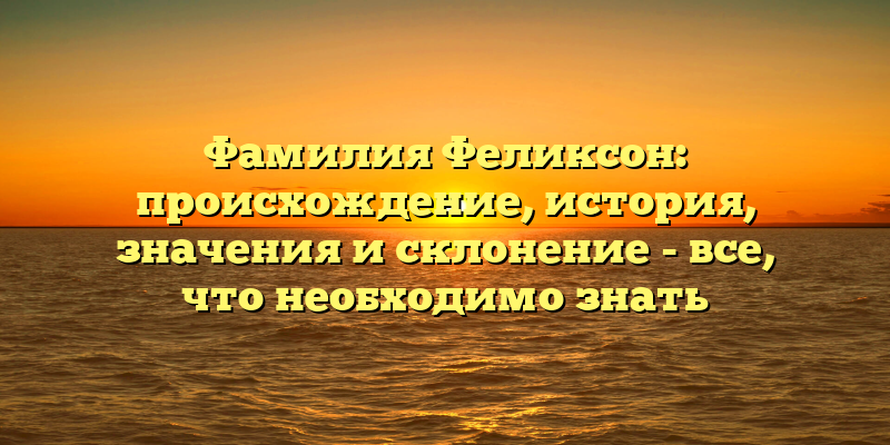 Фамилия Феликсон: происхождение, история, значения и склонение - все, что необходимо знать