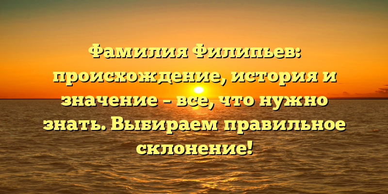 Фамилия Филипьев: происхождение, история и значение – все, что нужно знать. Выбираем правильное склонение!