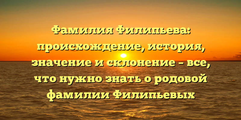 Фамилия Филипьева: происхождение, история, значение и склонение – все, что нужно знать о родовой фамилии Филипьевых