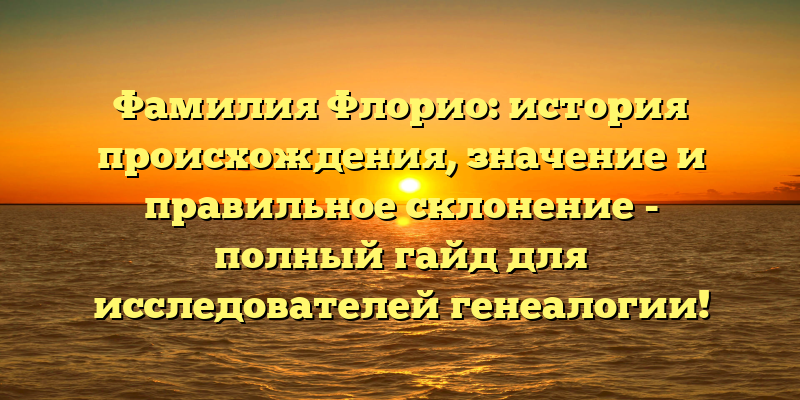 Фамилия Флорио: история происхождения, значение и правильное склонение - полный гайд для исследователей генеалогии!