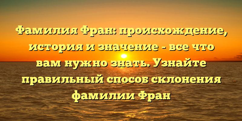 Фамилия Фран: происхождение, история и значение - все что вам нужно знать. Узнайте правильный способ склонения фамилии Фран