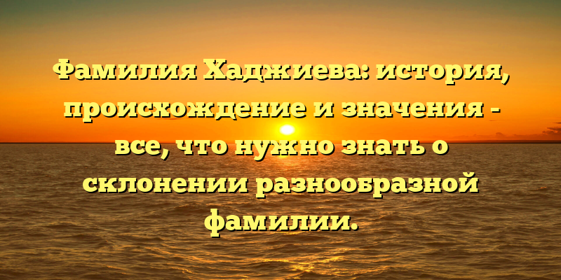 Фамилия Хаджиева: история, происхождение и значения - все, что нужно знать о склонении разнообразной фамилии.