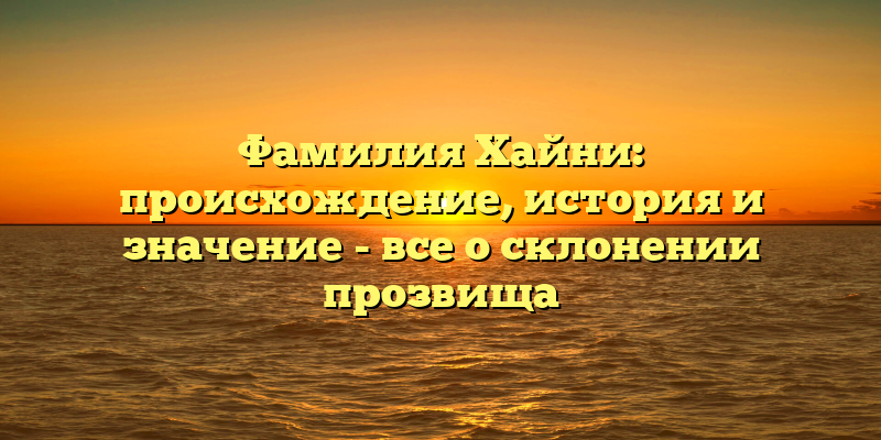 Фамилия Хайни: происхождение, история и значение - все о склонении прозвища