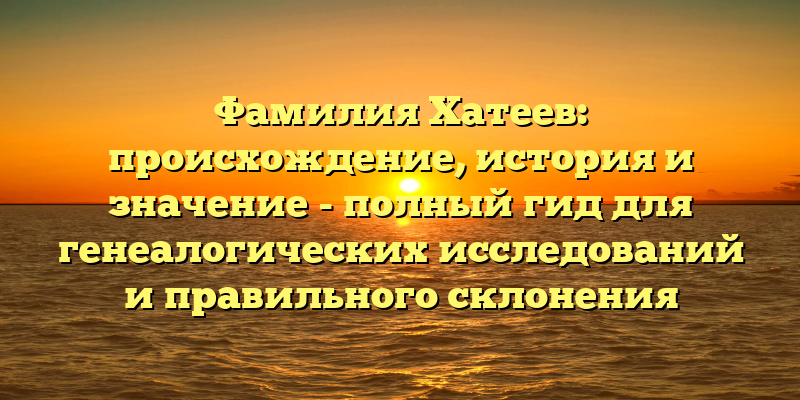 Фамилия Хатеев: происхождение, история и значение - полный гид для генеалогических исследований и правильного склонения