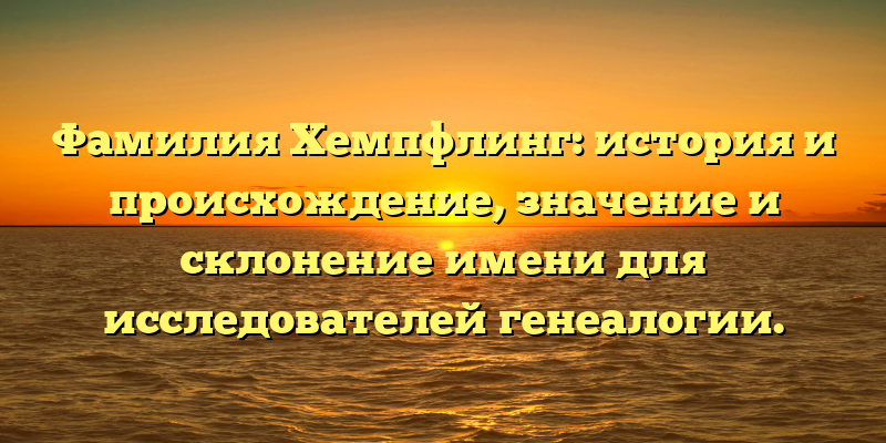 Фамилия Хемпфлинг: история и происхождение, значение и склонение имени для исследователей генеалогии.