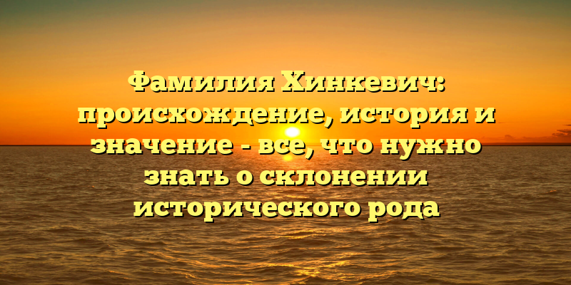 Фамилия Хинкевич: происхождение, история и значение - все, что нужно знать о склонении исторического рода