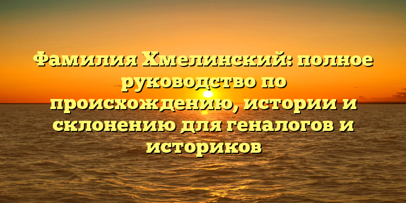 Фамилия Хмелинский: полное руководство по происхождению, истории и склонению для геналогов и историков