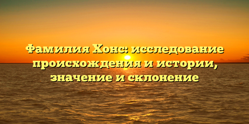 Фамилия Хонс: исследование происхождения и истории, значение и склонение