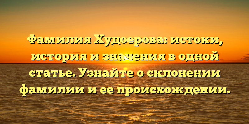 Фамилия Худоерова: истоки, история и значения в одной статье. Узнайте о склонении фамилии и ее происхождении.