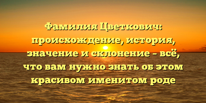 Фамилия Цветкович: происхождение, история, значение и склонение – всё, что вам нужно знать об этом красивом именитом роде