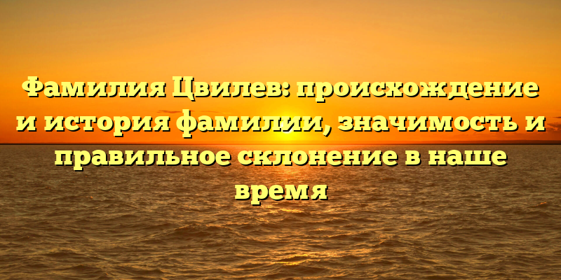 Фамилия Цвилев: происхождение и история фамилии, значимость и правильное склонение в наше время