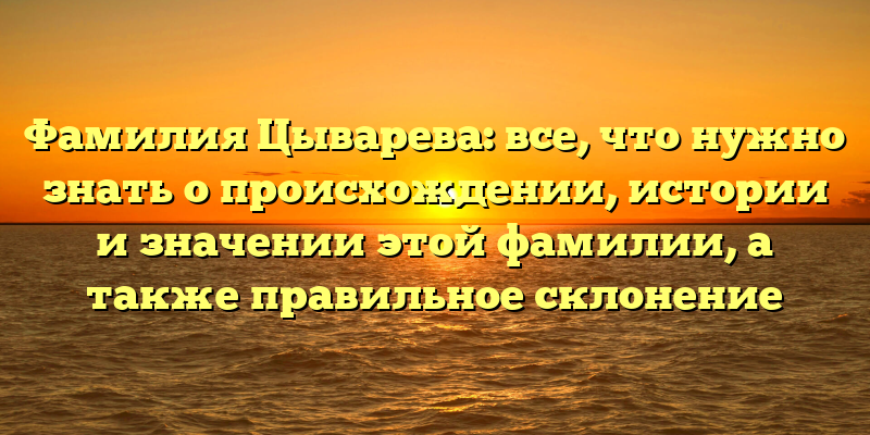 Фамилия Цыварева: все, что нужно знать о происхождении, истории и значении этой фамилии, а также правильное склонение