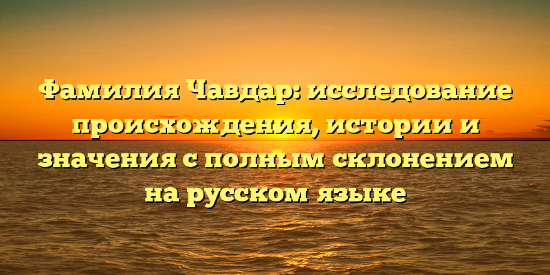 Фамилия Чавдар: исследование происхождения, истории и значения с полным склонением на русском языке