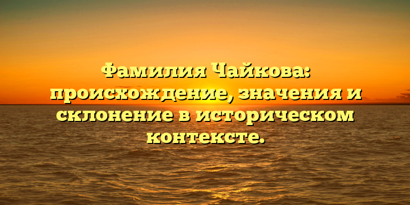 Фамилия Чайкова: происхождение, значения и склонение в историческом контексте.