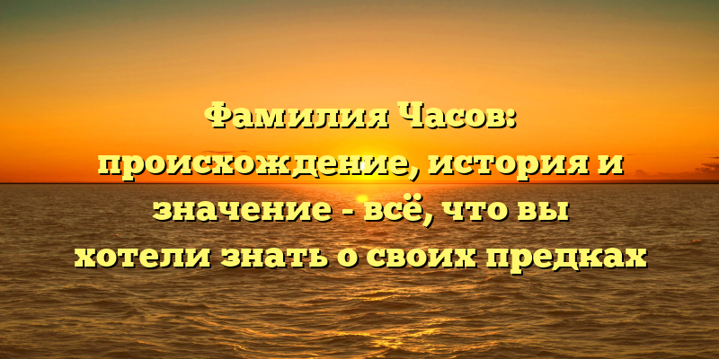 Фамилия Часов: происхождение, история и значение - всё, что вы хотели знать о своих предках