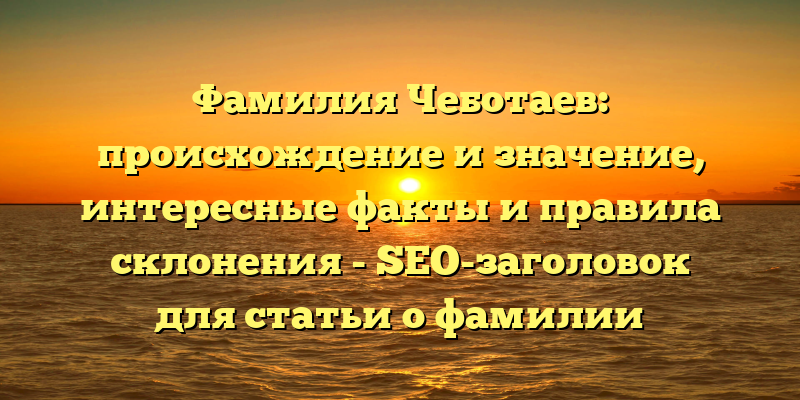 Фамилия Чеботаев: происхождение и значение, интересные факты и правила склонения - SEO-заголовок для статьи о фамилии Чеботаев.