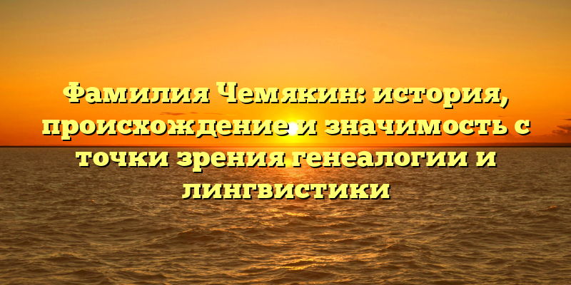 Фамилия Чемякин: история, происхождение и значимость с точки зрения генеалогии и лингвистики