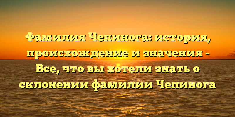 Фамилия Чепинога: история, происхождение и значения - Все, что вы хотели знать о склонении фамилии Чепинога