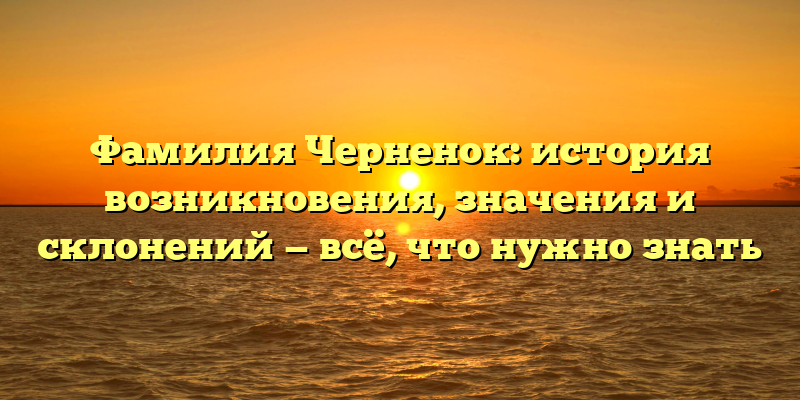 Фамилия Черненок: история возникновения, значения и склонений — всё, что нужно знать