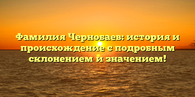 Фамилия Чернобаев: история и происхождение с подробным склонением и значением!