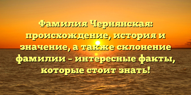 Фамилия Чернянская: происхождение, история и значение, а также склонение фамилии – интересные факты, которые стоит знать!