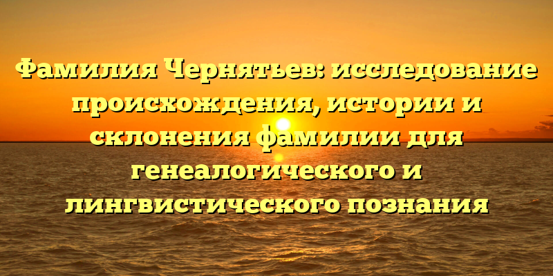 Фамилия Чернятьев: исследование происхождения, истории и склонения фамилии для генеалогического и лингвистического познания
