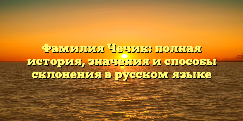 Фамилия Чечик: полная история, значения и способы склонения в русском языке